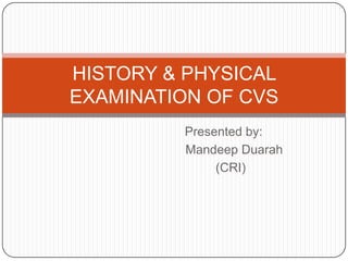 HISTORY & PHYSICAL
EXAMINATION OF CVS
         Presented by:
         Mandeep Duarah
              (CRI)
 