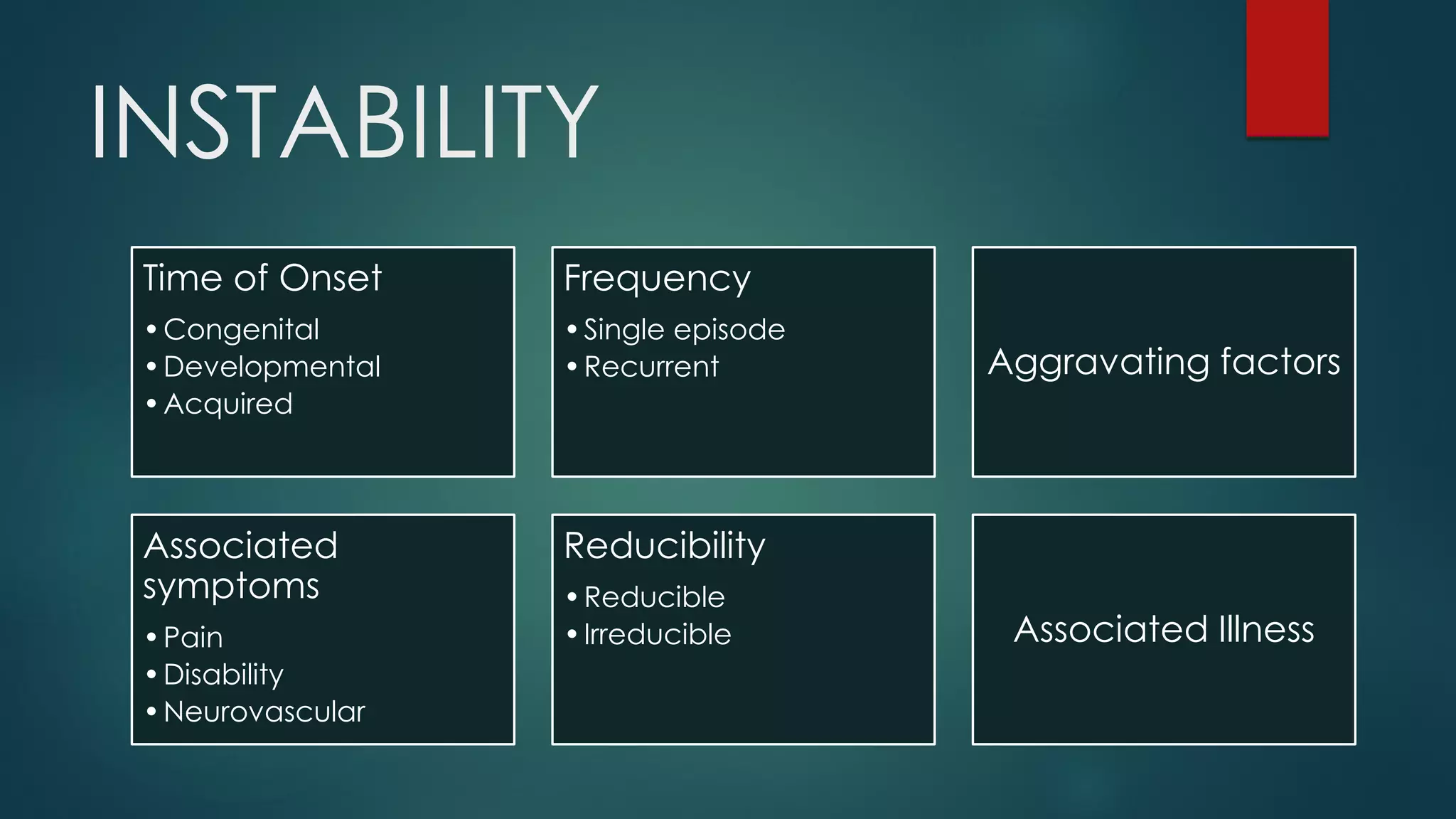 INSTABILITY
Time of Onset
•Congenital
•Developmental
•Acquired
Frequency
•Single episode
•Recurrent Aggravating factors
Associated
symptoms
•Pain
•Disability
•Neurovascular
Reducibility
•Reducible
•Irreducible Associated Illness
 