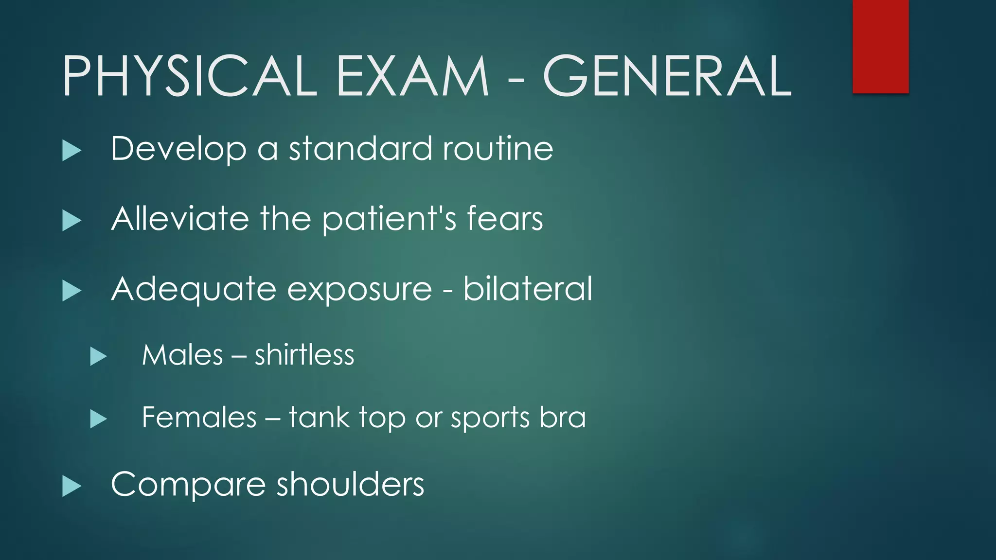 PHYSICAL EXAM - GENERAL
 Develop a standard routine
 Alleviate the patient's fears
 Adequate exposure - bilateral
 Males – shirtless
 Females – tank top or sports bra
 Compare shoulders
 
