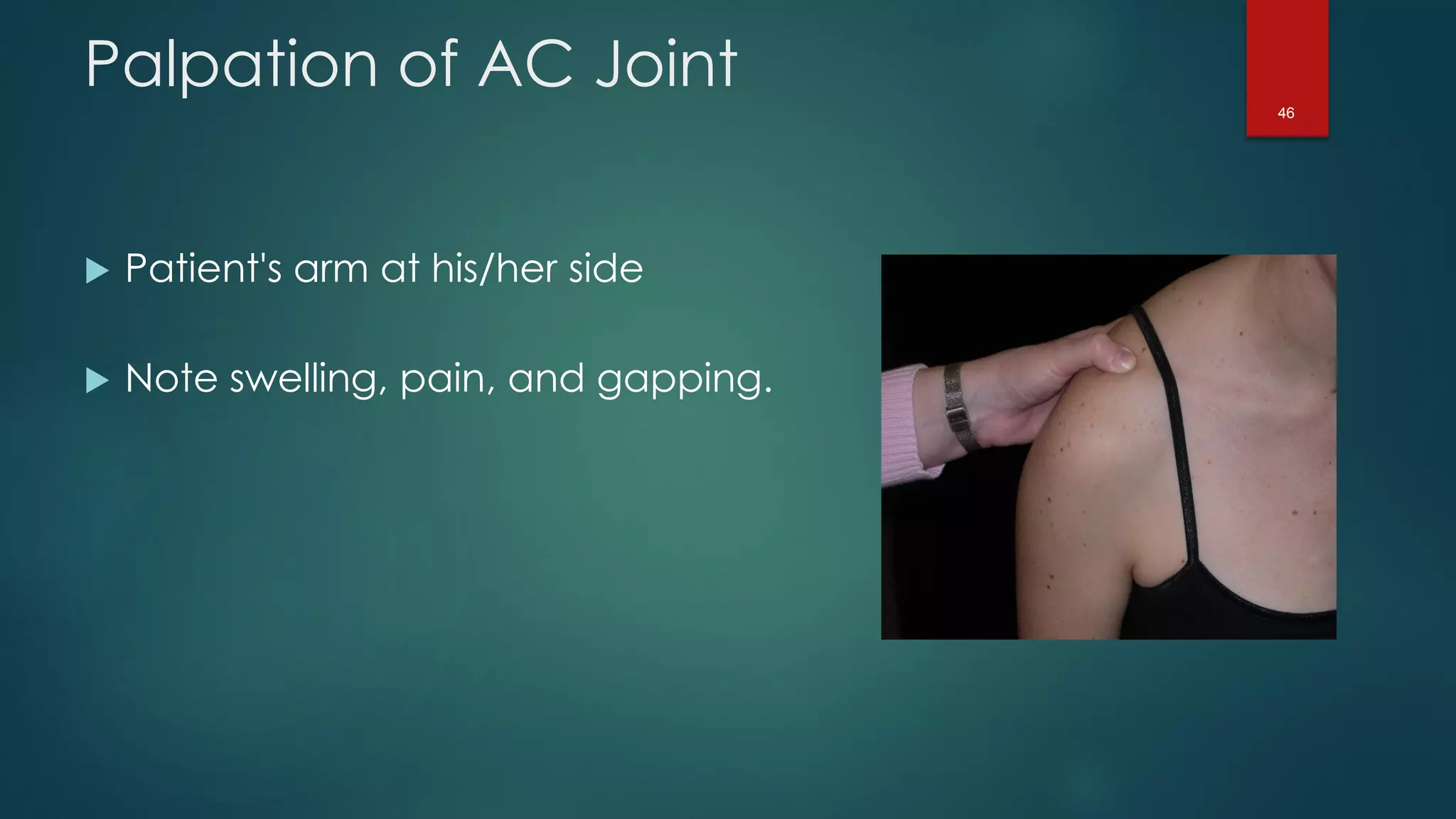 46
Palpation of AC Joint
 Patient's arm at his/her side
 Note swelling, pain, and gapping.
 