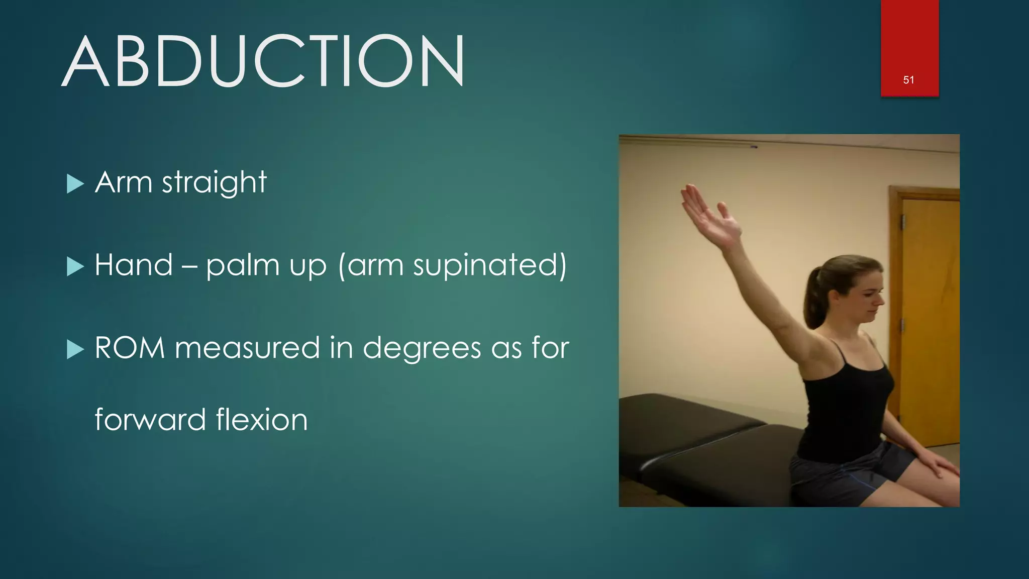 51ABDUCTION
 Arm straight
 Hand – palm up (arm supinated)
 ROM measured in degrees as for
forward flexion
 