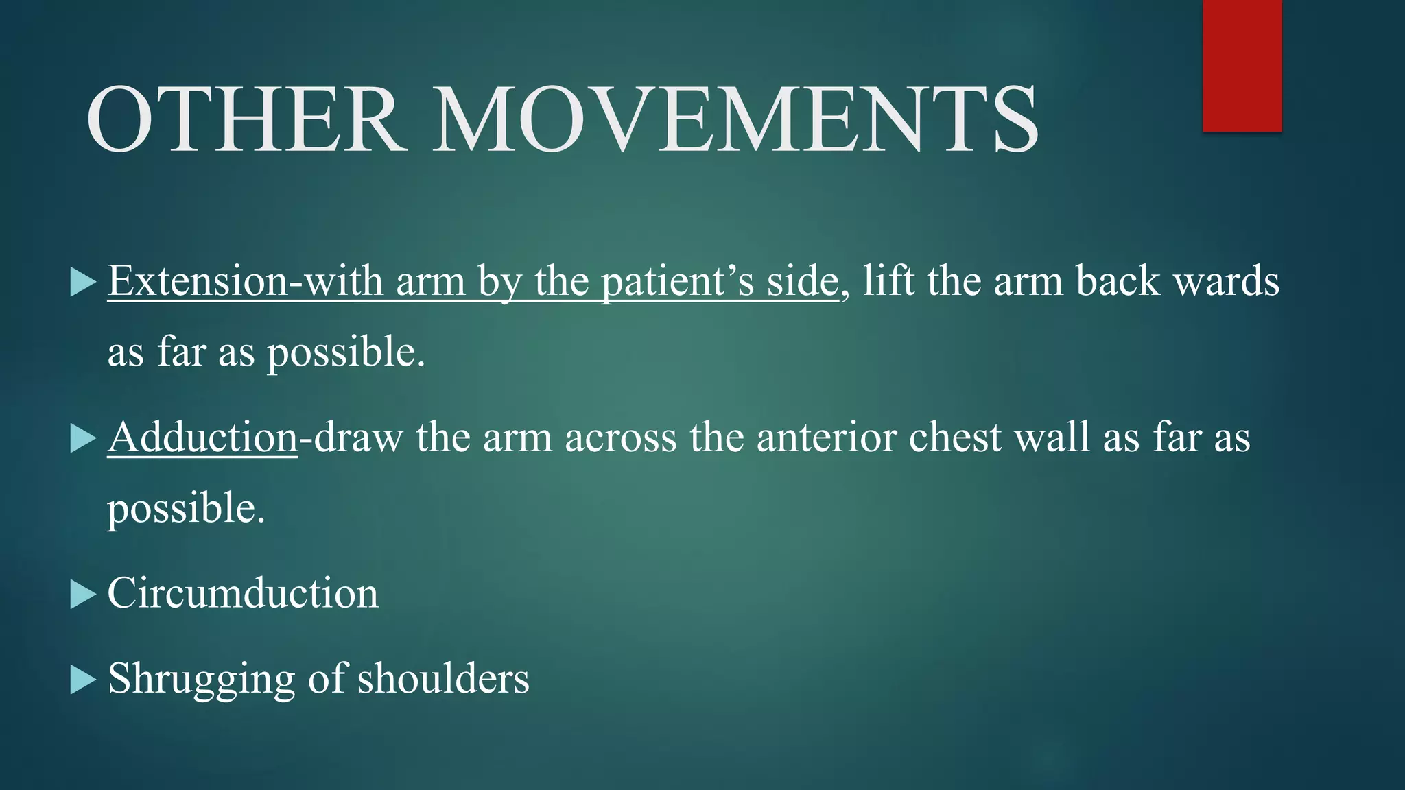 OTHER MOVEMENTS
 Extension-with arm by the patient’s side, lift the arm back wards
as far as possible.
 Adduction-draw the arm across the anterior chest wall as far as
possible.
 Circumduction
 Shrugging of shoulders
 