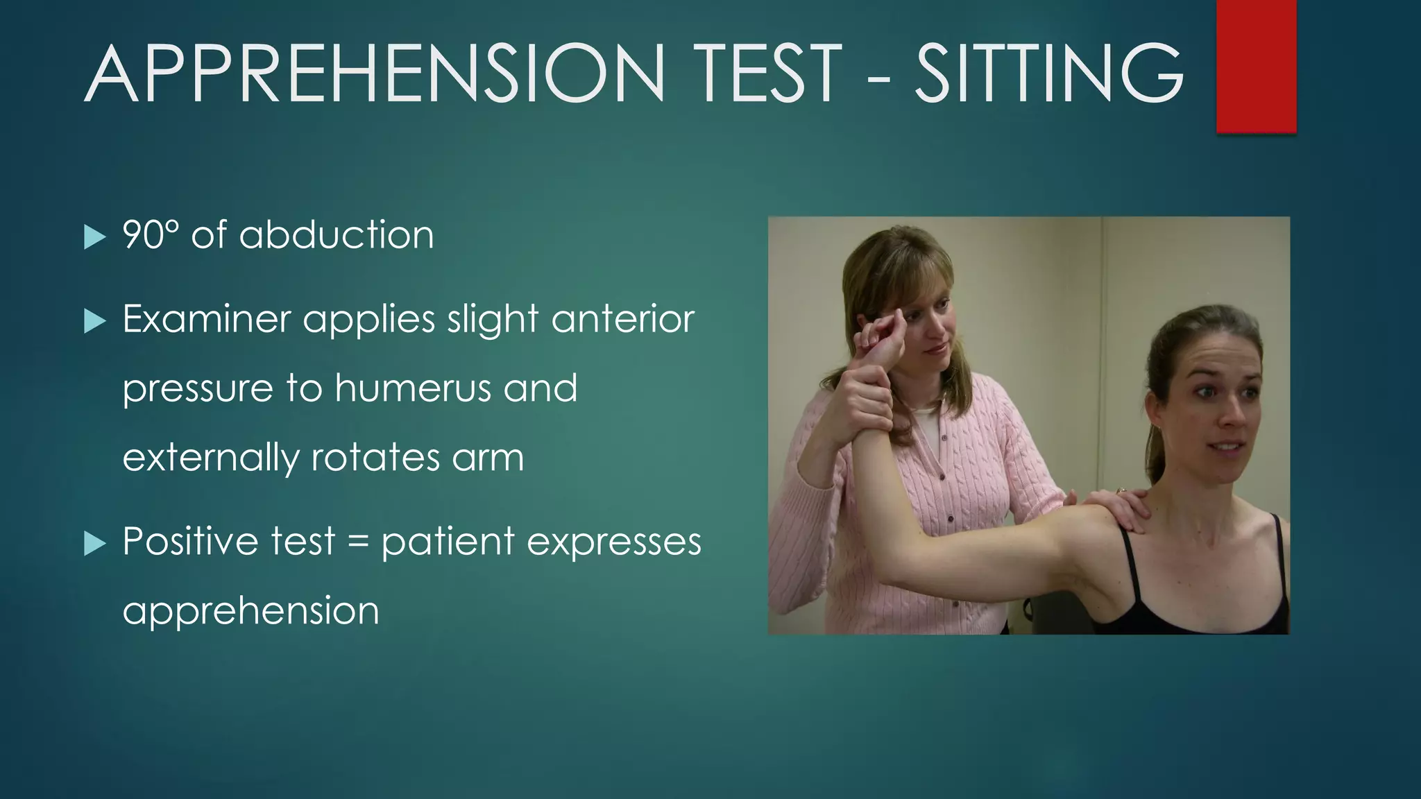 APPREHENSION TEST - SITTING
 90° of abduction
 Examiner applies slight anterior
pressure to humerus and
externally rotates arm
 Positive test = patient expresses
apprehension
 