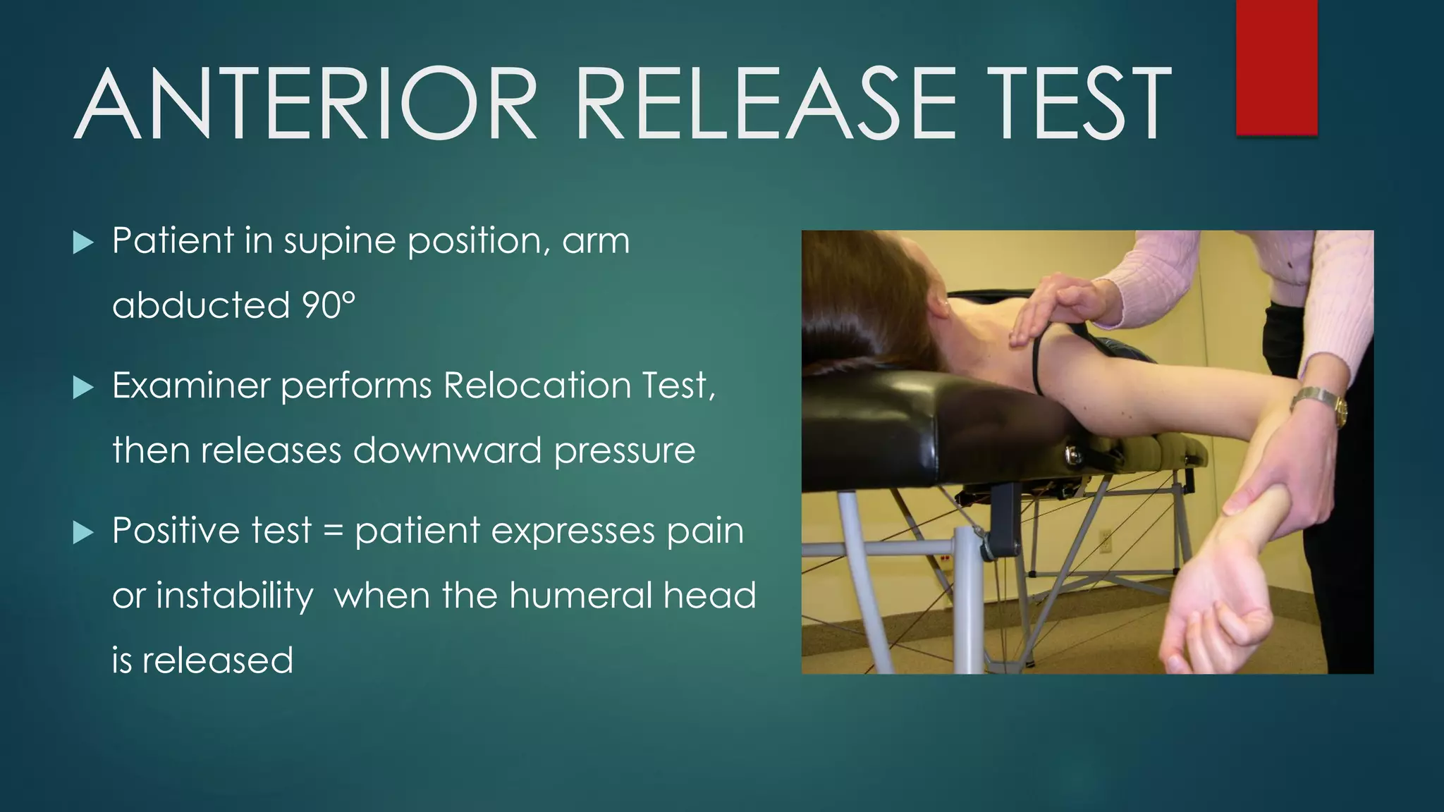 ANTERIOR RELEASE TEST
 Patient in supine position, arm
abducted 90°
 Examiner performs Relocation Test,
then releases downward pressure
 Positive test = patient expresses pain
or instability when the humeral head
is released
 
