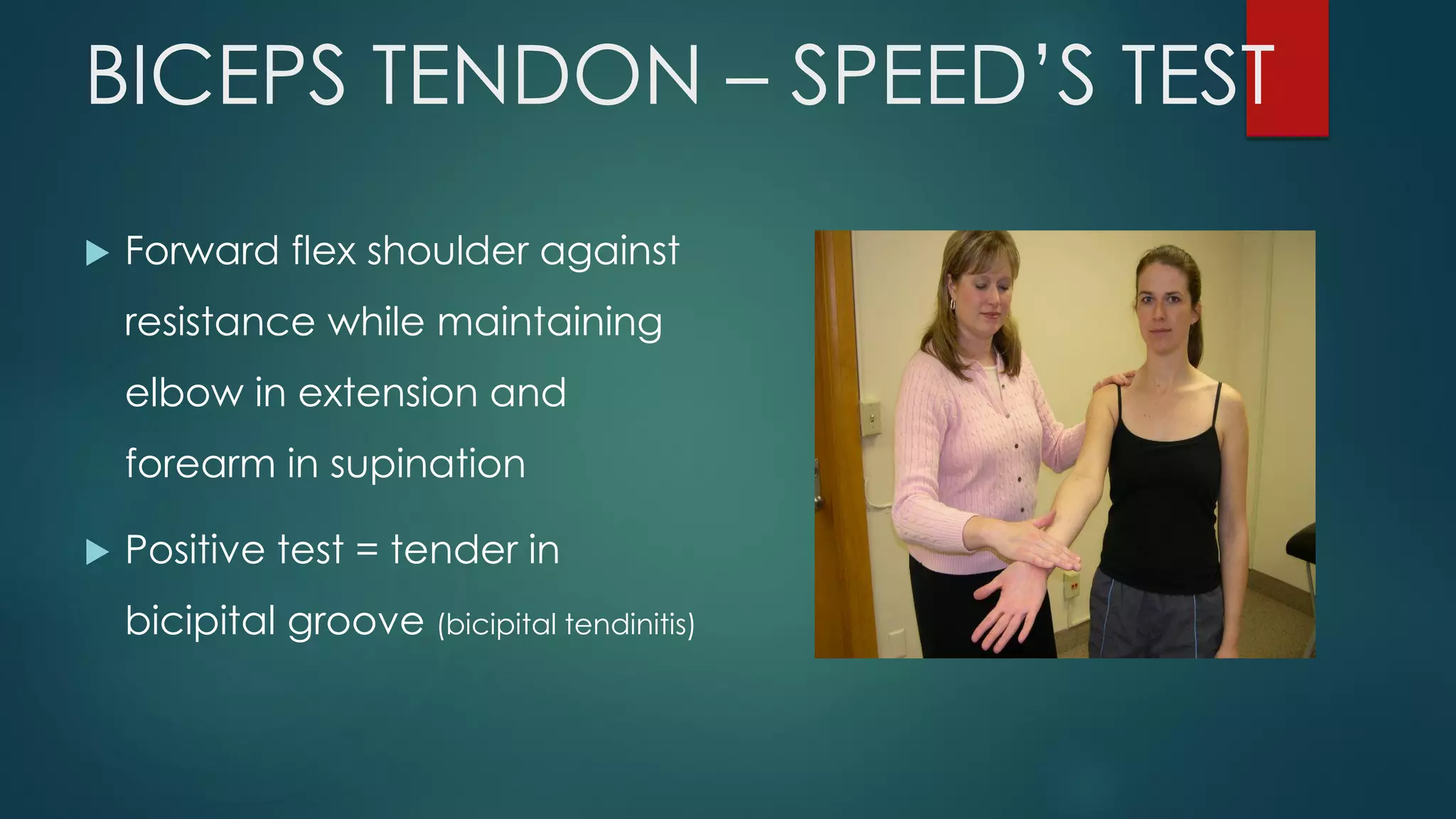 BICEPS TENDON – SPEED’S TEST
 Forward flex shoulder against
resistance while maintaining
elbow in extension and
forearm in supination
 Positive test = tender in
bicipital groove (bicipital tendinitis)
 