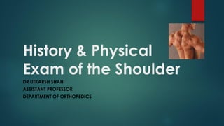 History & Physical
Exam of the Shoulder
DR UTKARSH SHAHI
ASSISTANT PROFESSOR
DEPARTMENT OF ORTHOPEDICS
 