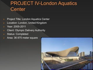  Project Title: London Aquatics Center
 Location: London, United Kingdom
 Year: 2005-2011
 Client: Olympic Delivery Authority
 Status: Completed
 Area: 36 875 meter square
 