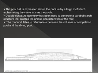 The pool hall is expressed above the podium by a large roof which
arches along the same axis as the pools.
Double-curvature geometry has been used to generate a parabolic arch
structure that creates the unique characteristics of the roof.
 The roof undulates to differentiate between the volumes of competition
pool and the diving pool.
 