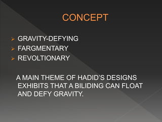  GRAVITY-DEFYING
 FARGMENTARY
 REVOLTIONARY
A MAIN THEME OF HADID’S DESIGNS
EXHIBITS THAT A BILIDING CAN FLOAT
AND DEFY GRAVITY.
 