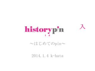 入
門
～はじめてのpin～

2014.1.4 k-hata

 
