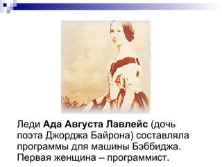 Леди  Ада Августа Лавлейс  (дочь поэта Джорджа Байрона) составляла программы для машины Бэббиджа. Первая женщина – программист. 