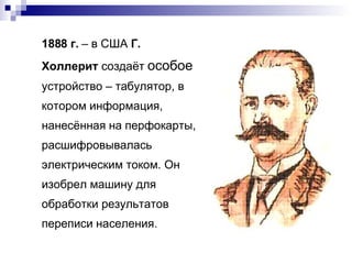 1888 г.  – в США  Г. Холлерит  создаёт  особое  устройство – табулятор, в котором информация, нанесённая на перфокарты, расшифровывалась электрическим током. Он изобрел машину для обработки результатов переписи населения. 