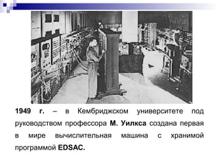 1949 г.  – в Кембриджском университете под руководством профессора  М. Уилкса  создана первая в мире вычислительная машина с хранимой программой  EDSAC . 
