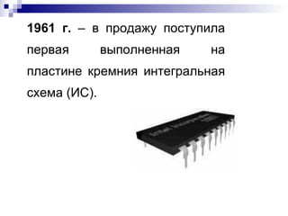 1961 г.  – в продажу поступила первая выполненная на пластине кремния интегральная схема (ИС). 