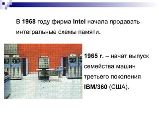 В  1968  году фирма  Intel   начала продавать интегральные схемы памяти. 1965 г.  – начат выпуск семейства машин третьего поколения  IBM/360  (США). 