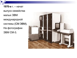 1970-е  г. – начат выпуск семейства малых ЭВМ международной системы  (СМ ЭВМ).  На фотографии ЭВМ СМ-3. 