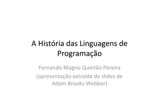 A História das Linguagens de 
Programação 
Fernando Magno Quintão Pereira 
(apresentação extraída de slides de 
Adam Brooks Webber) 
 