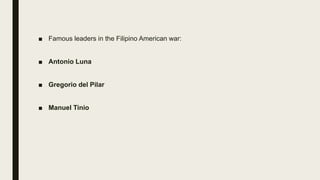 ■ Famous leaders in the Filipino American war:
■ Antonio Luna
■ Gregorio del Pilar
■ Manuel Tinio
 