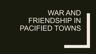 WAR AND
FRIENDSHIP IN
PACIFIED TOWNS
 