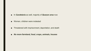 ■ In Candelaria as well, majority of Quezon area now
■ Women, children were molested
■ Threatened with imprisonment, deportation, and death
■ No more farmland, food, crops, animals, houses
 