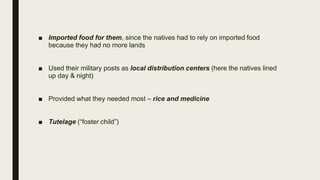 ■ Imported food for them, since the natives had to rely on imported food
because they had no more lands
■ Used their military posts as local distribution centers (here the natives lined
up day & night)
■ Provided what they needed most – rice and medicine
■ Tutelage (“foster child”)
 