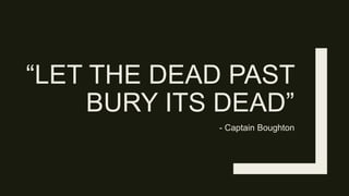 “LET THE DEAD PAST
BURY ITS DEAD”
- Captain Boughton
 