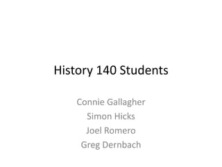 History 140 Students Connie Gallagher  Simon Hicks Joel Romero Greg Dernbach 