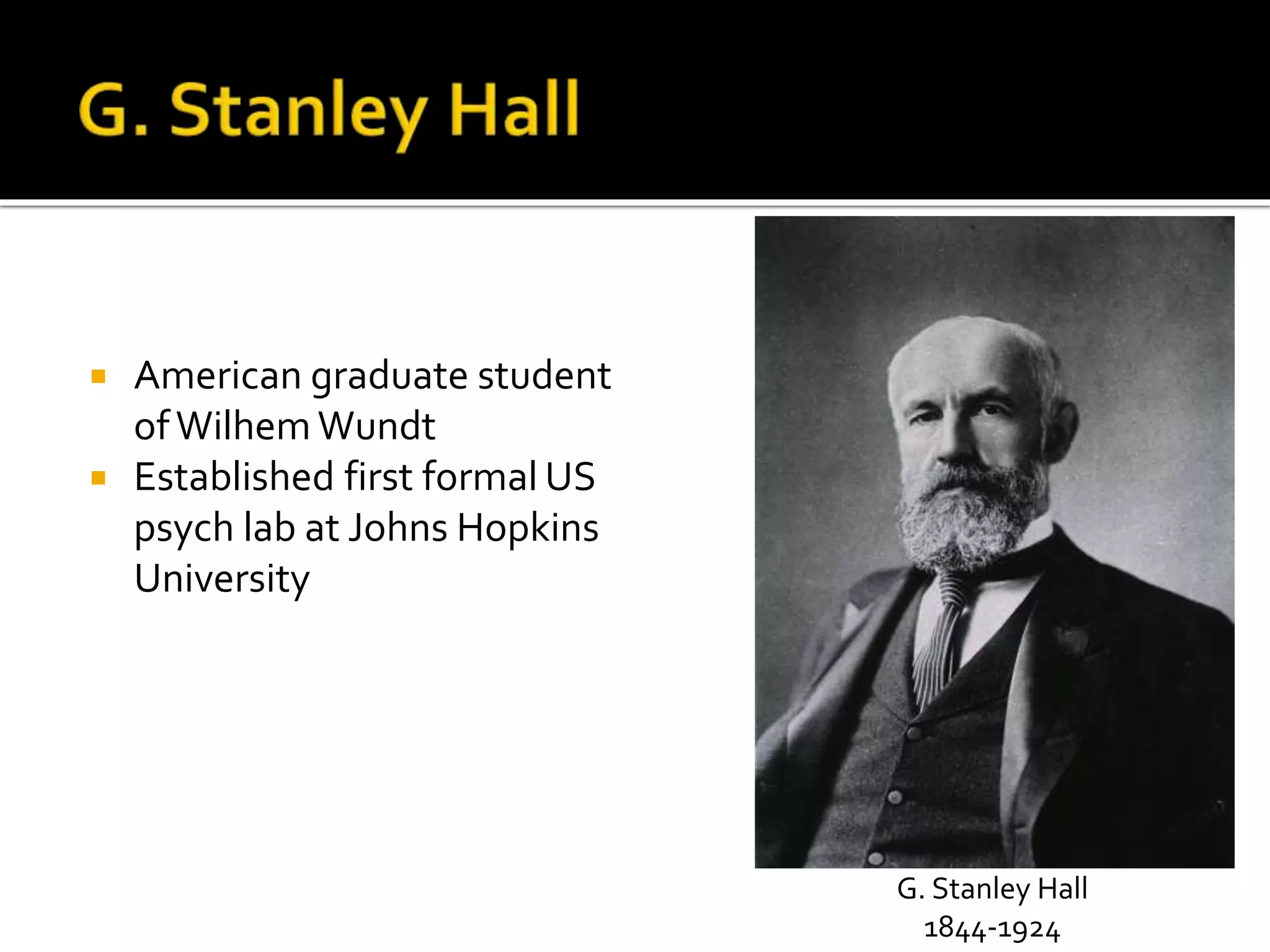  American graduate student 
of WilhemWundt 
 Established first formal US 
psych lab at Johns Hopkins 
University 
G. Stanley Hall 
1844-1924 
 