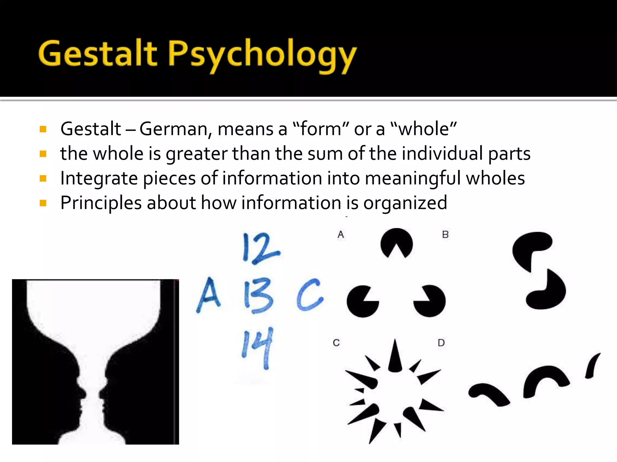  Gestalt – German, means a “form” or a “whole” 
 the whole is greater than the sum of the individual parts 
 Integrate pieces of information into meaningful wholes 
 Principles about how information is organized 
 