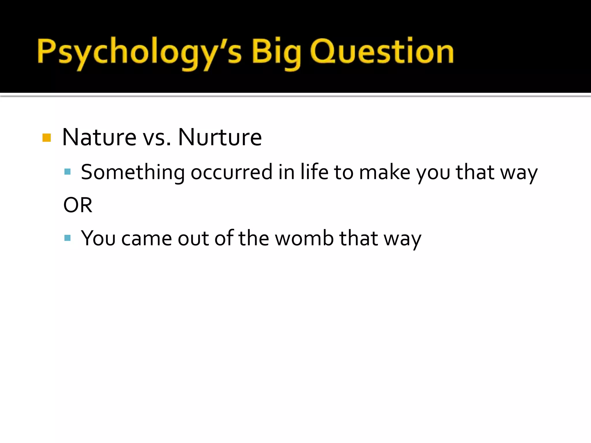  Nature vs. Nurture 
 Something occurred in life to make you that way 
OR 
 You came out of the womb that way 
