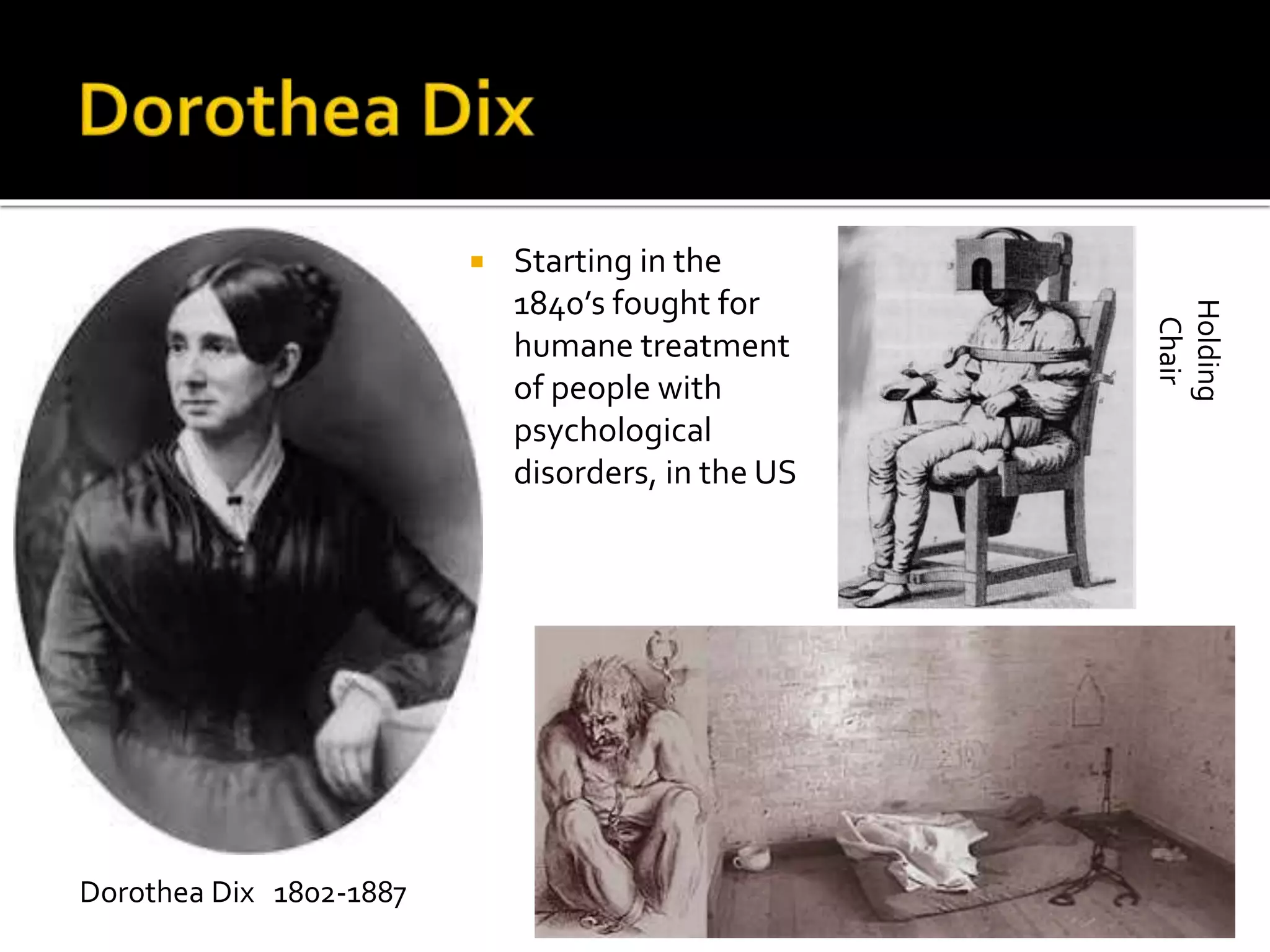  Starting in the 
1840’s fought for 
humane treatment 
of people with 
psychological 
disorders, in the US 
Dorothea Dix 1802-1887 
Holding 
Chair 
 