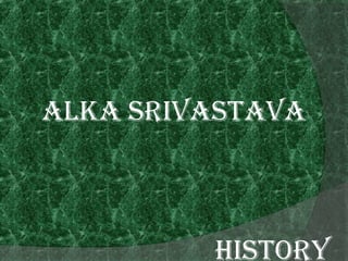 AlkA SrivAStAvA
HiStory
 