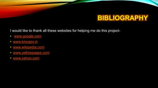 I would like to thank all these websites for helping me do this project-
• www.google.com
• www.kmcgov.in
• www.wikipedia.com
• www.yellowpages.com
• www.yahoo.com
 