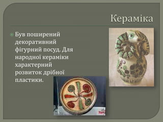  Був поширений 
декоративний 
фігурний посуд. Для 
народної кераміки 
характерний 
розвиток дрібної 
пластики. 
 