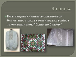  Полтавщина славилась орнаментом 
блакитних, сірих та зеленуватих тонів, а 
також вишивкою “білим по булому”. 
 