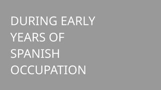 DURING EARLY
YEARS OF
SPANISH
OCCUPATION
 
