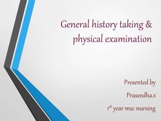 General history taking &
physical examination
Presented by
Praseedha.s
1st year msc nursing
 