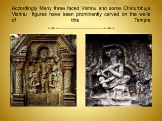 Accordingly Many three faced Vishnu and some Chaturbhuja
Vishnu figures have been prominently carved on the walls
of this Temple
 