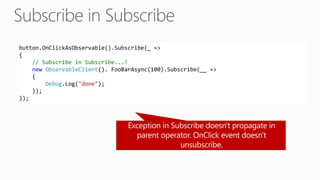 button.OnClickAsObservable().Subscribe(_ =>
{
// Subscribe in Subscribe...!
new ObservableClient(). FooBarAsync(100).Subscribe(__ =>
{
Debug.Log("done");
});
});
 