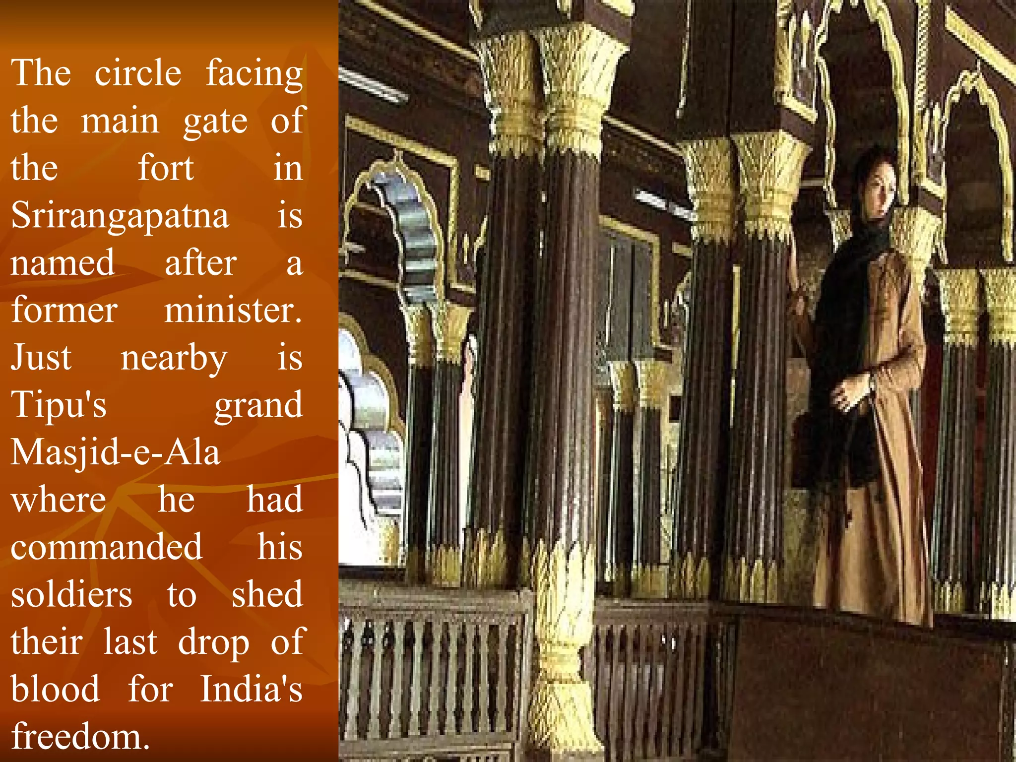 The circle facing the main gate of the fort in Srirangapatna is named after a former minister. Just nearby is Tipu's grand Masjid-e-Ala where he had commanded his soldiers to shed their last drop of blood for India's freedom.  