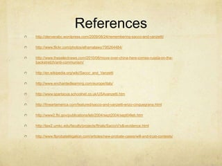 Referenceshttp://denverabc.wordpress.com/2009/08/24/remembering-sacco-and-vanzetti/http://www.flickr.com/photos/elhamalawy/795264484/http://www.theselectnews.com/2010/06/move-over-china-here-comes-russia-on-the-backstretch/anti-communism/http://en.wikipedia.org/wiki/Sacco_and_Vanzettihttp://www.enchantedlearning.com/europe/italy/http://www.spartacus.schoolnet.co.uk/USAvanzetti.htmhttp://fineartamerica.com/featured/sacco-and-vanzetti-enzo-cinquegrana.htmlhttp://www2.fbi.gov/publications/leb/2004/sept2004/sept04leb.htmhttp://law2.umkc.edu/faculty/projects/ftrials/SaccoV/s&vevidence.htmlhttp://www.flprobatelitigation.com/articles/new-probate-cases/will-and-trust-contests/