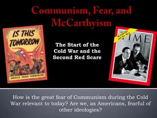 The Start of the
                Cold War and the
                Second Red Scare




How is the great fear of Communism during the Cold
War relevant to today? Are we, as Americans, fearful of
                   other ideologies?
 