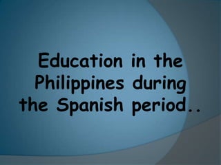 Education in the
  Philippines during
the Spanish period..
 