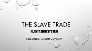 THE SLAVE TRADE
PLANTATION SYSTEM
PRESENTER: ARDITH CONWAY
 