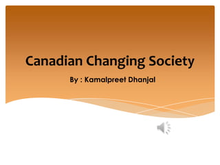 Canadian Changing Society
      By : Kamalpreet Dhanjal
 