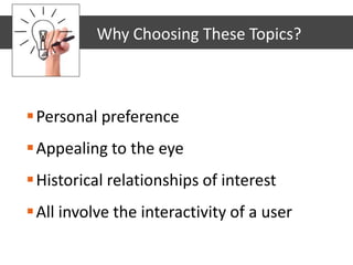 Personal preference
Appealing to the eye
Historical relationships of interest
All involve the interactivity of a user
Why Choosing These Topics?
 