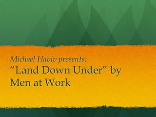 Michael Haviv presents:

“Land Down Under” by
Men at Work

 