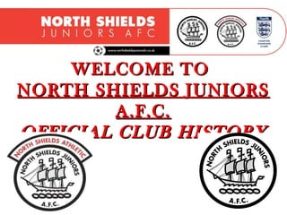 WELCOME TOWELCOME TO
NORTH SHIELDS JUNIORSNORTH SHIELDS JUNIORS
A.F.C.A.F.C.
OFFICIAL CLUB HISTORYOFFICIAL CLUB HISTORY
 
