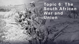 Topic 6: The
South African
War and
Union
 