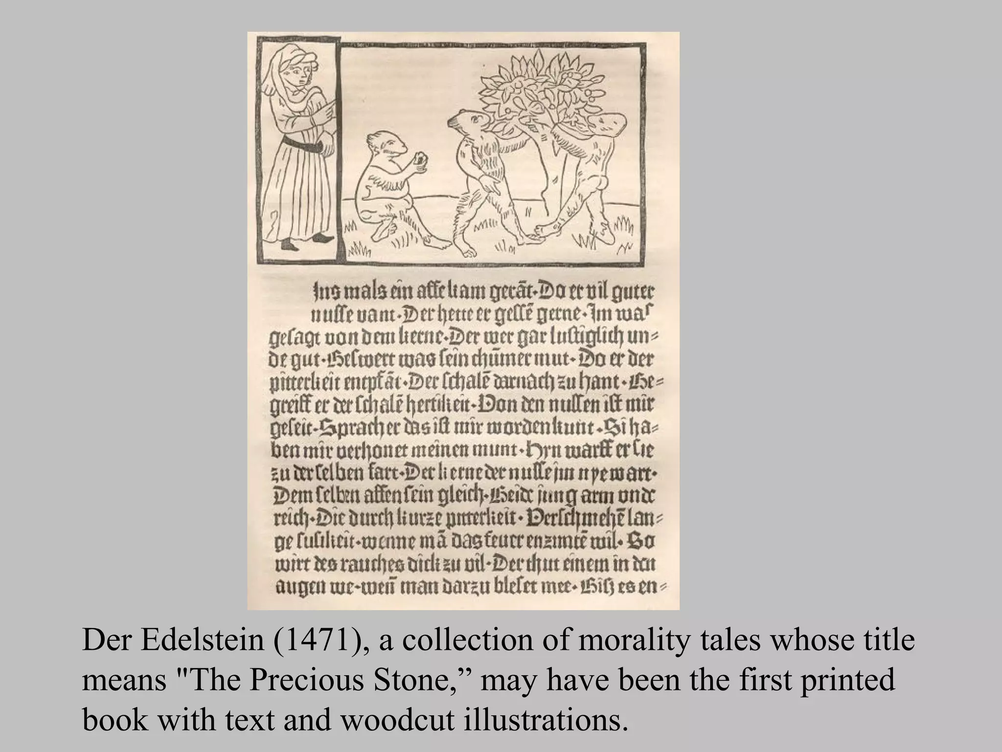 Der Edelstein (1471), a collection of morality tales whose title
means "The Precious Stone,” may have been the first printed
book with text and woodcut illustrations.
 